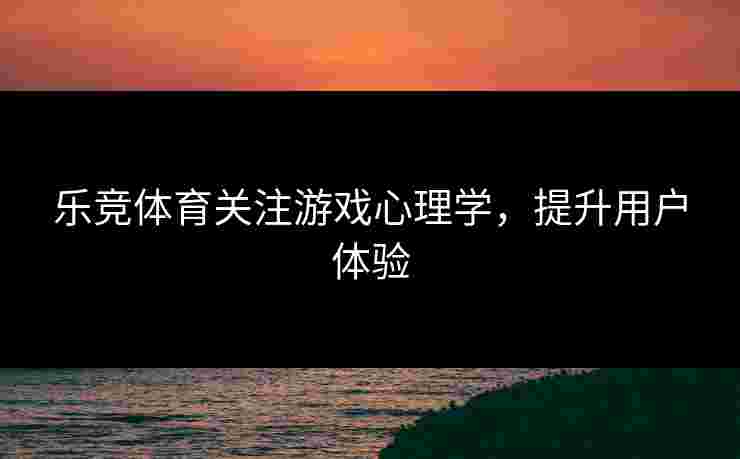 乐竞体育关注游戏心理学，提升用户体验