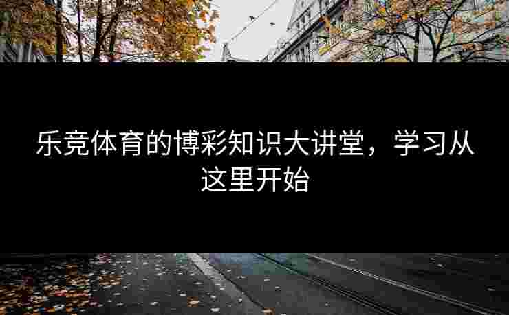 乐竞体育的博彩知识大讲堂，学习从这里开始