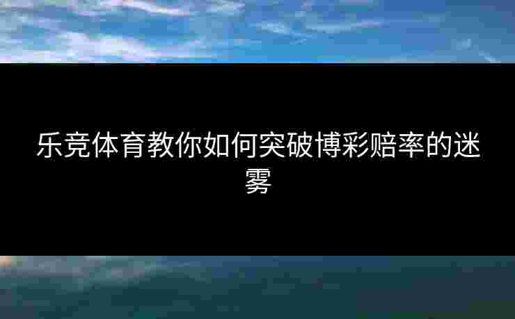 乐竞体育教你如何突破博彩赔率的迷雾