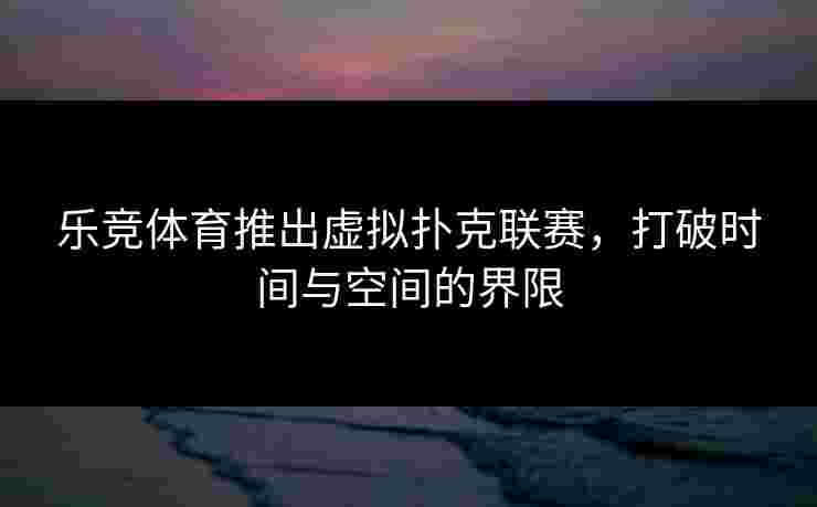 乐竞体育推出虚拟扑克联赛，打破时间与空间的界限