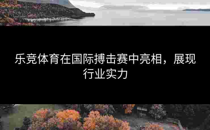 乐竞体育在国际搏击赛中亮相，展现行业实力