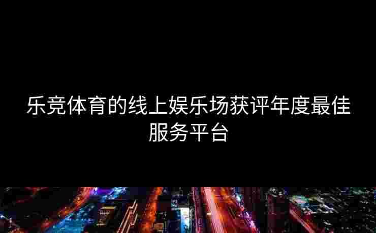 乐竞体育的线上娱乐场获评年度最佳服务平台