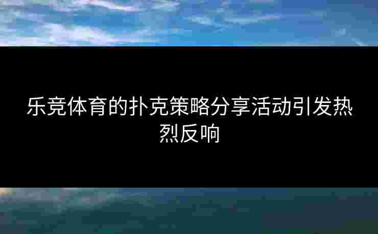 乐竞体育的扑克策略分享活动引发热烈反响