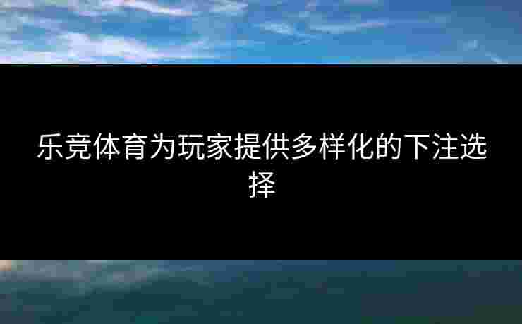 乐竞体育为玩家提供多样化的下注选择
