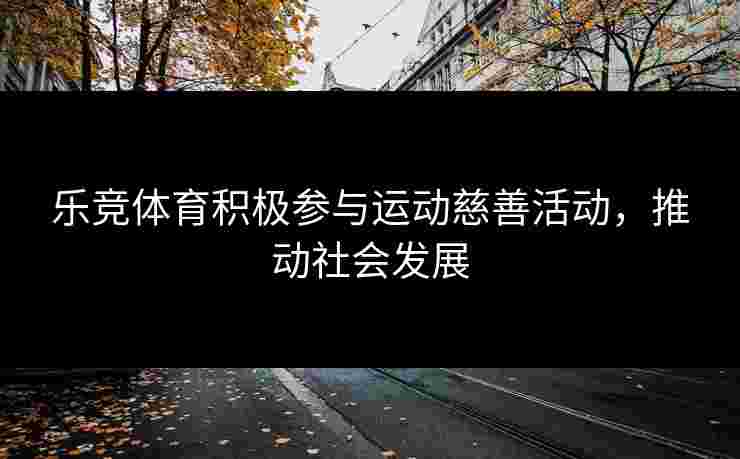 乐竞体育积极参与运动慈善活动，推动社会发展
