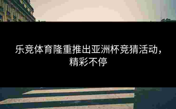 乐竞体育隆重推出亚洲杯竞猜活动，精彩不停
