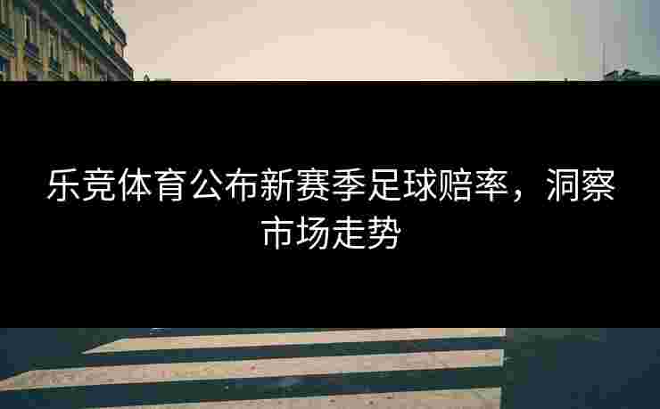 乐竞体育公布新赛季足球赔率，洞察市场走势