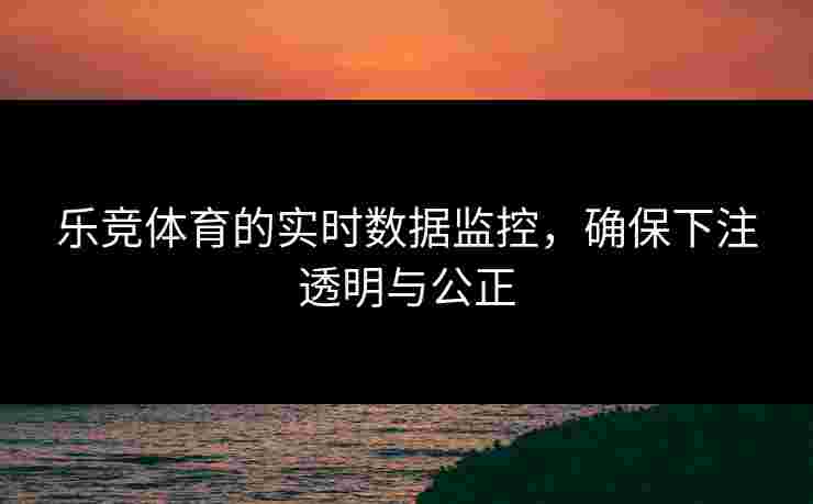 乐竞体育的实时数据监控，确保下注透明与公正