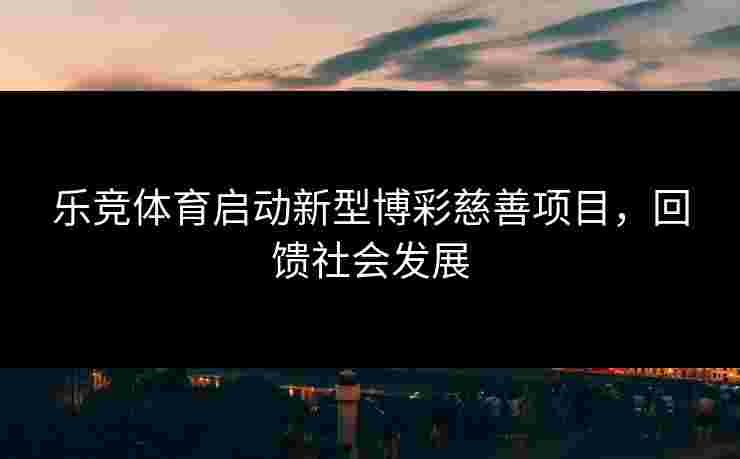 乐竞体育启动新型博彩慈善项目，回馈社会发展