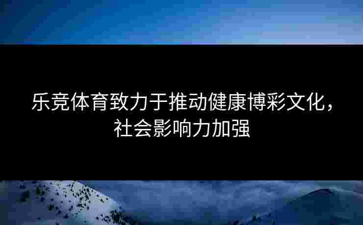 乐竞体育致力于推动健康博彩文化，社会影响力加强