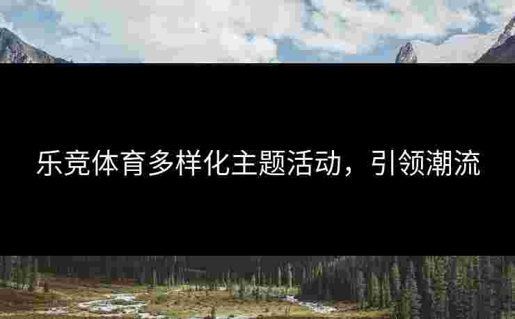 乐竞体育多样化主题活动，引领潮流