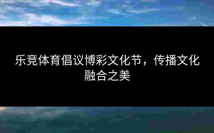 乐竞体育倡议博彩文化节，传播文化融合之美