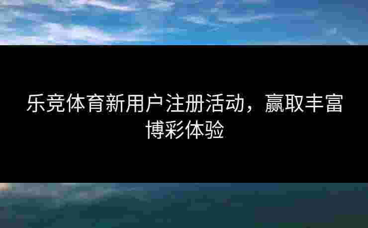 乐竞体育新用户注册活动，赢取丰富博彩体验