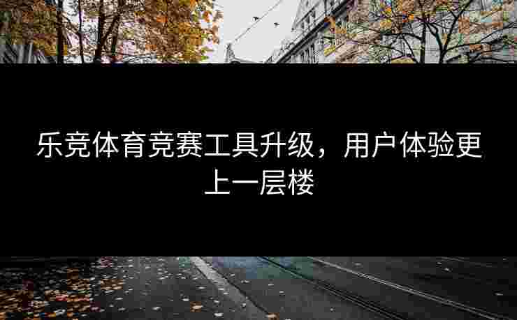 乐竞体育竞赛工具升级，用户体验更上一层楼
