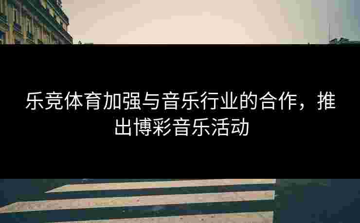 乐竞体育加强与音乐行业的合作，推出博彩音乐活动