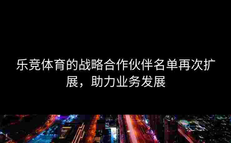 乐竞体育的战略合作伙伴名单再次扩展，助力业务发展