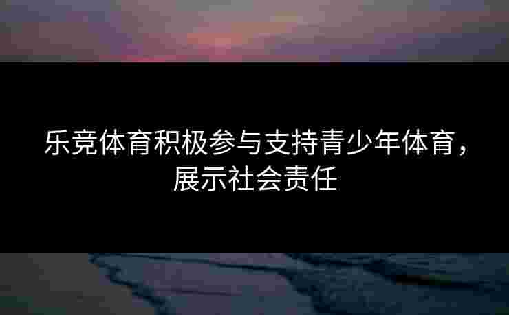 乐竞体育积极参与支持青少年体育，展示社会责任