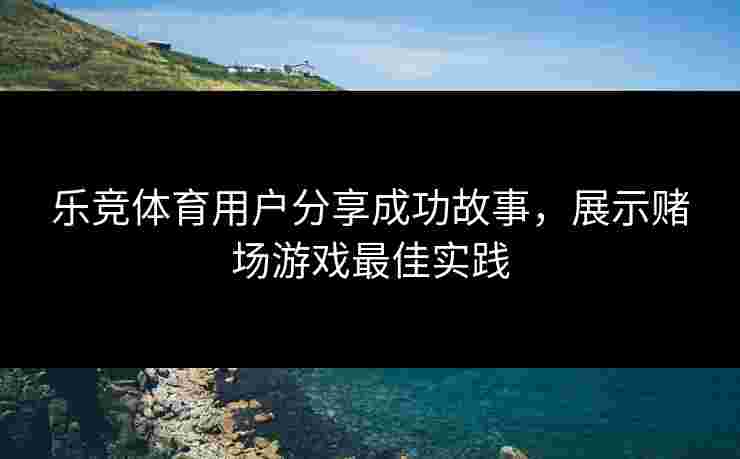 乐竞体育用户分享成功故事，展示赌场游戏最佳实践