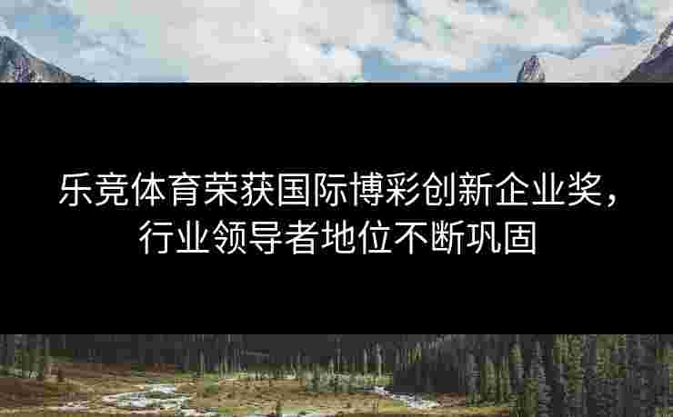 乐竞体育荣获国际博彩创新企业奖，行业领导者地位不断巩固