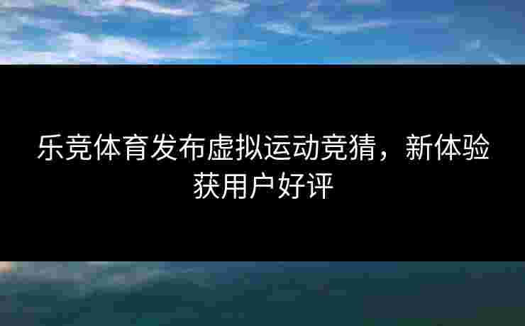 乐竞体育发布虚拟运动竞猜，新体验获用户好评