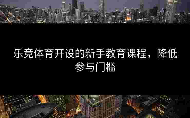 乐竞体育开设的新手教育课程，降低参与门槛