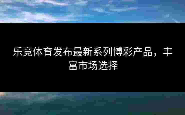 乐竞体育发布最新系列博彩产品，丰富市场选择