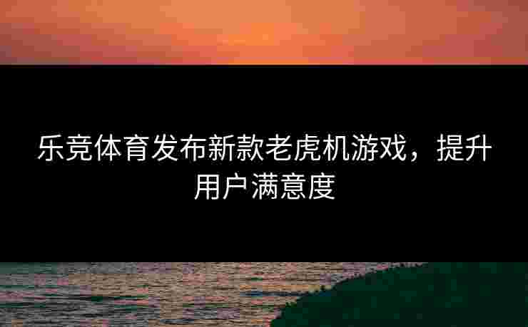 乐竞体育发布新款老虎机游戏，提升用户满意度