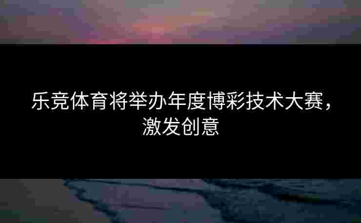 乐竞体育将举办年度博彩技术大赛，激发创意