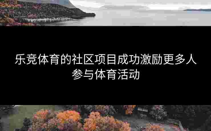 乐竞体育的社区项目成功激励更多人参与体育活动