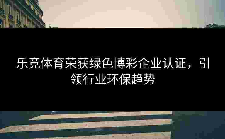 乐竞体育荣获绿色博彩企业认证，引领行业环保趋势