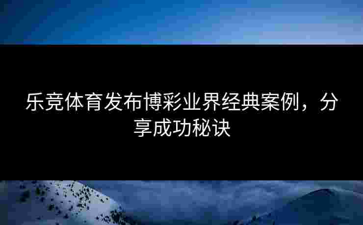 乐竞体育发布博彩业界经典案例，分享成功秘诀