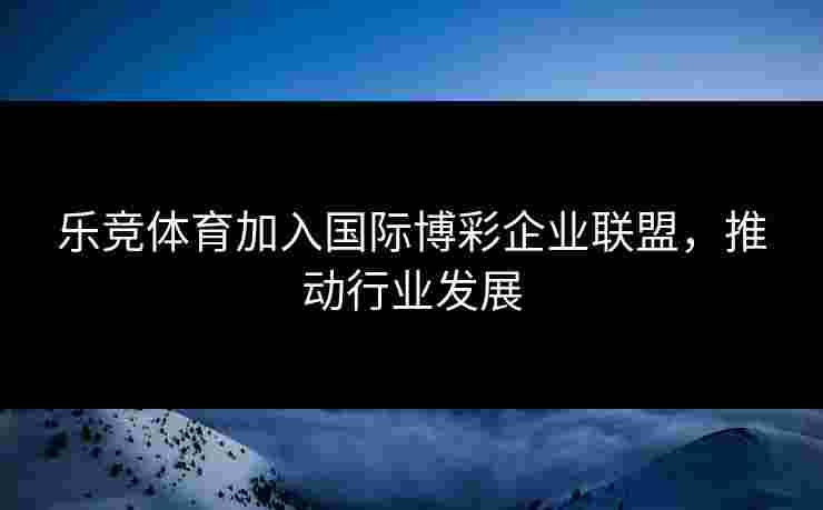 乐竞体育加入国际博彩企业联盟，推动行业发展
