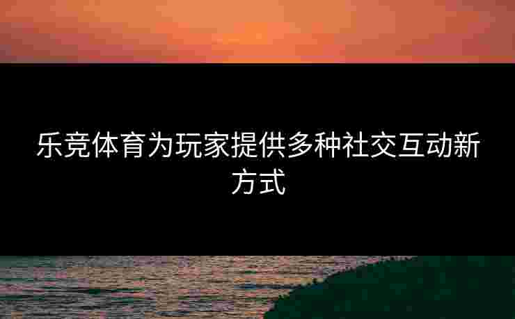 乐竞体育为玩家提供多种社交互动新方式