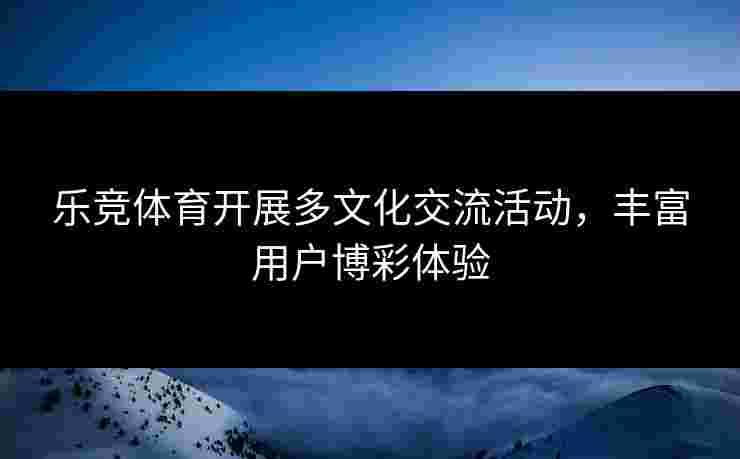 乐竞体育开展多文化交流活动，丰富用户博彩体验