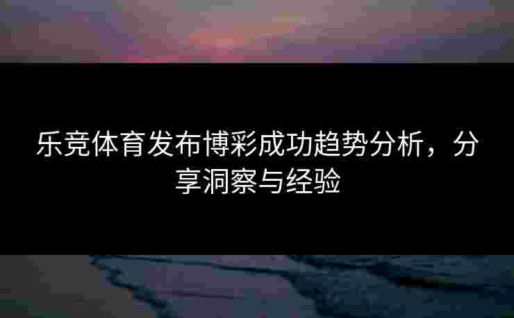 乐竞体育发布博彩成功趋势分析，分享洞察与经验