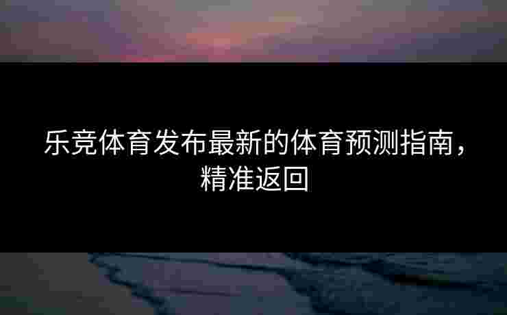 乐竞体育发布最新的体育预测指南，精准返回