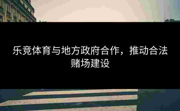 乐竞体育与地方政府合作，推动合法赌场建设
