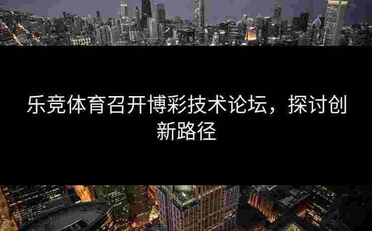 乐竞体育召开博彩技术论坛，探讨创新路径