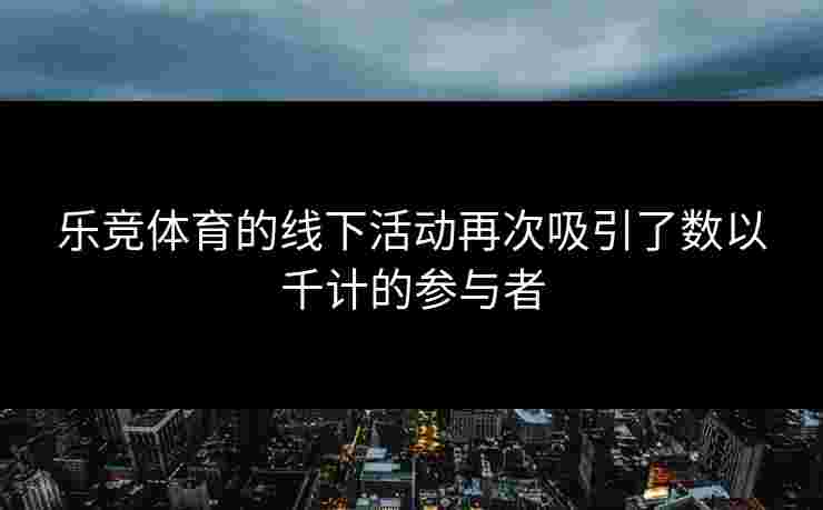 乐竞体育的线下活动再次吸引了数以千计的参与者