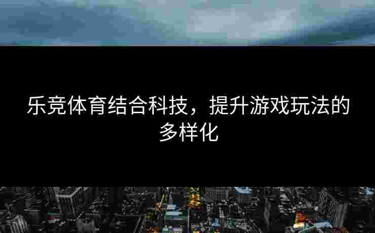 乐竞体育结合科技，提升游戏玩法的多样化