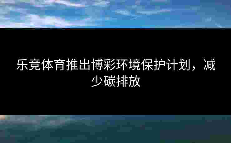 乐竞体育推出博彩环境保护计划，减少碳排放