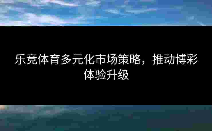 乐竞体育多元化市场策略，推动博彩体验升级