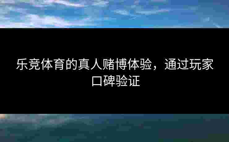 乐竞体育的真人赌博体验，通过玩家口碑验证