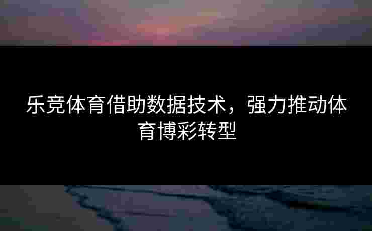 乐竞体育借助数据技术，强力推动体育博彩转型