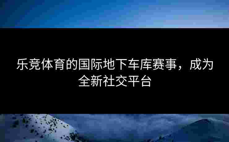乐竞体育的国际地下车库赛事，成为全新社交平台