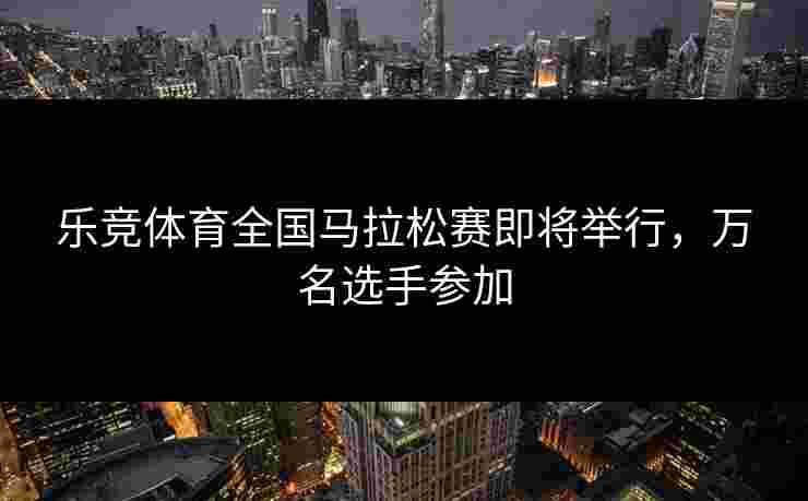 乐竞体育全国马拉松赛即将举行，万名选手参加