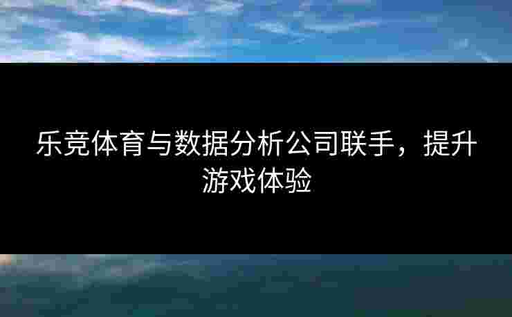 乐竞体育与数据分析公司联手，提升游戏体验