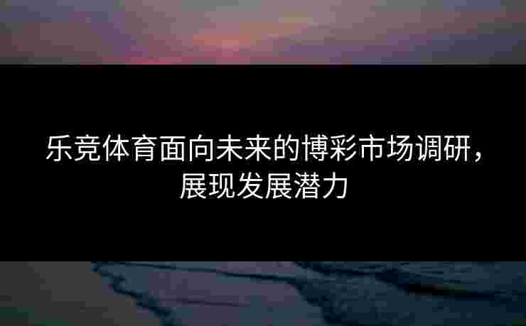 乐竞体育面向未来的博彩市场调研，展现发展潜力