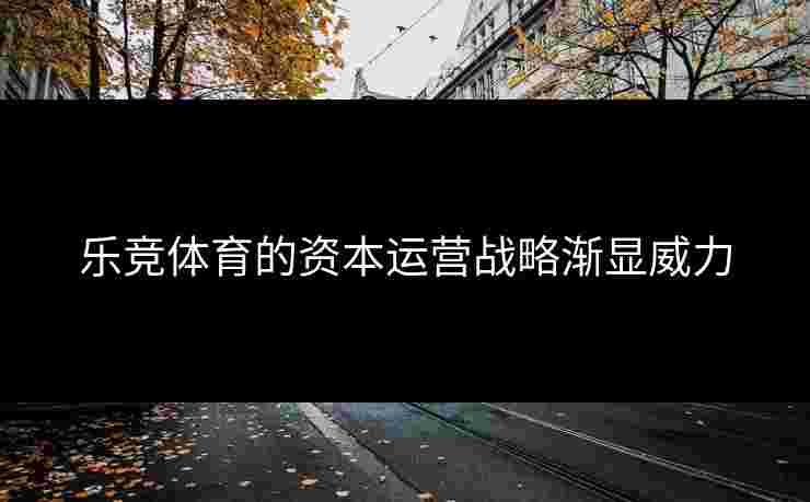 乐竞体育的资本运营战略渐显威力