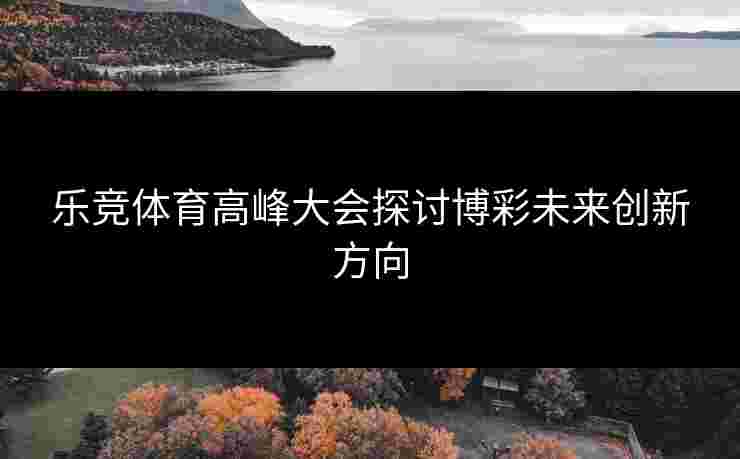 乐竞体育高峰大会探讨博彩未来创新方向
